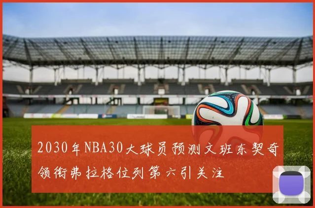 2030年NBA30大球员预测文班东契奇领衔弗拉格位列第六引关注
