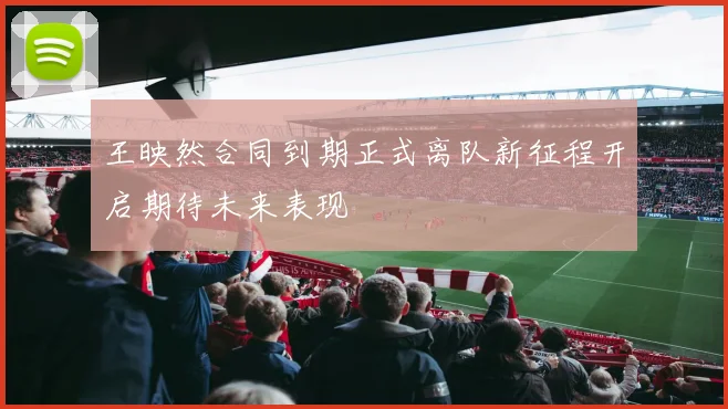 王映然合同到期正式离队新征程开启期待未来表现