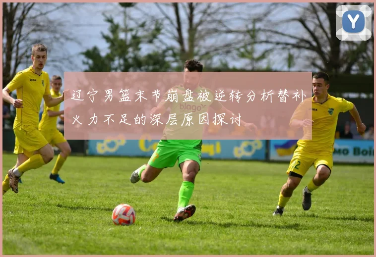 辽宁男篮末节崩盘被逆转分析替补火力不足的深层原因探讨