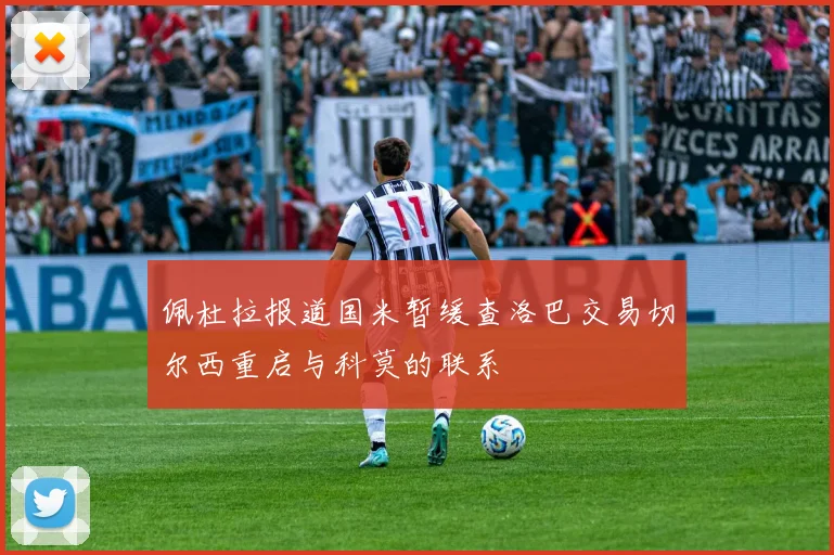 佩杜拉报道国米暂缓查洛巴交易切尔西重启与科莫的联系