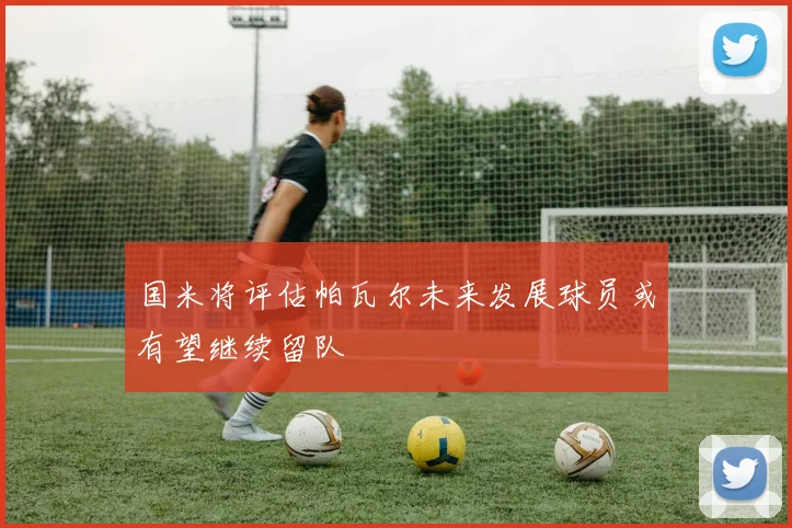 国米将评估帕瓦尔未来发展球员或有望继续留队