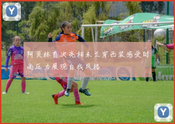 阿莫林首次亮相米兰穿西装感受时尚压力展现自我风格