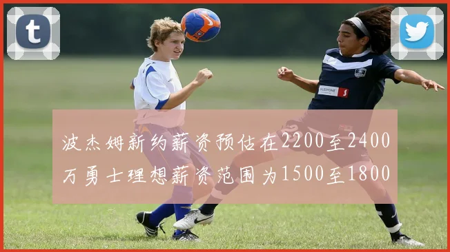 波杰姆新约薪资预估在2200至2400万勇士理想薪资范围为1500至1800万