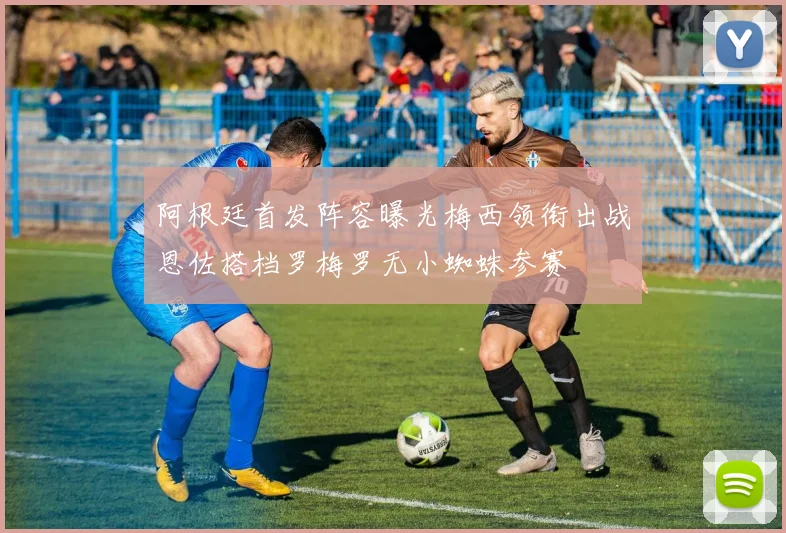 阿根廷首发阵容曝光梅西领衔出战恩佐搭档罗梅罗无小蜘蛛参赛
