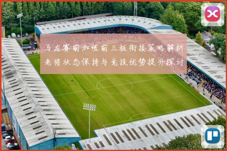 马龙赛前加练前三板衔接策略解析老将状态保持与竞技优势提升探讨