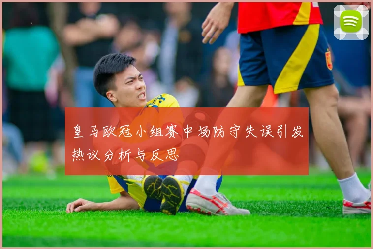皇马欧冠小组赛中场防守失误引发热议分析与反思