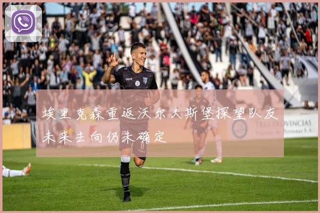埃里克森重返沃尔夫斯堡探望队友未来去向仍未确定