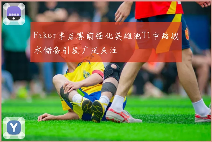 Faker季后赛前强化英雄池T1中路战术储备引发广泛关注