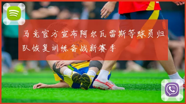马竞官方宣布阿尔瓦雷斯等球员归队恢复训练备战新赛季